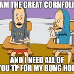 beavis and butthead | I AM THE GREAT CORNFOLIO; AND I NEED ALL OF YOU TP FOR MY BUNG HOLE | image tagged in beavis and butthead | made w/ Imgflip meme maker