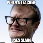 cringe | WHEN A TEACHER; USES SLANG | image tagged in cringe | made w/ Imgflip meme maker
