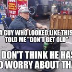 Fat guy on scooter | A GUY WHO LOOKED LIKE THIS TOLD ME "DON'T GET OLD"; I DON'T THINK HE HAS TO WORRY ABOUT THAT | image tagged in fat guy on scooter | made w/ Imgflip meme maker