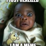 Gasp in real life | I JUST REALIZED; I AM A MEME | image tagged in gasp in real life | made w/ Imgflip meme maker