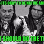 Native Americans Talking | IT SAYS ITS OKAY TO BE NATIVE AMERICAN; THAT SHOULD DO THE TRICK | image tagged in native americans talking | made w/ Imgflip meme maker
