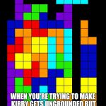 Tetris Fail | WHEN YOU'RE TRYING TO MAKE KIRBY GETS UNGROUNDED BUT SLIP UP AND MAKE ANOTHER KIRBY GETS GROUNDED VIDEO INSTEAD | image tagged in tetris fail | made w/ Imgflip meme maker