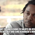kendrick lamar  | WHEN YOU WANT TO SING A SONG TO SALUTE ON JESSE CORONADO BUT DECIDE TO DITCH IT AND SING KENDRICK'S HUMBLE INSTEAD | image tagged in kendrick lamar | made w/ Imgflip meme maker