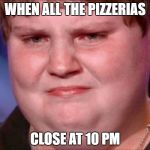 fat kid crying | WHEN ALL THE PIZZERIAS; CLOSE AT 10 PM | image tagged in fat kid crying | made w/ Imgflip meme maker