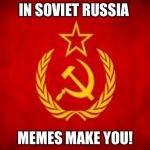 Soviet Russia | IN SOVIET RUSSIA; MEMES MAKE YOU! | image tagged in soviet russia | made w/ Imgflip meme maker