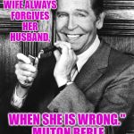 Milton Berle | "A GOOD WIFE ALWAYS FORGIVES HER HUSBAND, WHEN SHE IS WRONG." MILTON BERLE | image tagged in milton berle | made w/ Imgflip meme maker