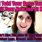 You Should Only Be Touching Me! Overly Attached Girlfriend Weekend, a socrates, isayisay and Craziness_all_the_way event! | I Told Your Boss You Quit Your New Job At KFC; I Didn't Like The Idea Of You Touching Other Legs, Breast, And Thighs | image tagged in memes,overly attached girlfriend,repost,touching,google images,overly attached girlfriend weekend | made w/ Imgflip meme maker