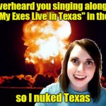 She messed with Texas (̶◉͛‿◉̶) | I overheard you singing along to "All My Exes Live in Texas" in the car; so I nuked Texas | image tagged in overly attached girlfriend nuclear,memes,overly attached girlfriend,musical,george strait,all my exes live in texas | made w/ Imgflip meme maker