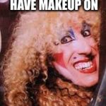 twisted sister | WHEN GIRLS DON'T HAVE MAKEUP ON | image tagged in twisted sister | made w/ Imgflip meme maker
