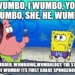 Wumbo | WUMBO, I WUMBO, YOU WUMBO, SHE, HE, WUMBO; WUMBOED, WUMBOING,WUMBOLOGY, THE STUDY OF WUMBO! ITS FIRST GRADE SPONGEBOB! | image tagged in patrick wumbo | made w/ Imgflip meme maker