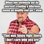 Larry the cable guy | When you seriously out do yourself creating a hilarious meme on imgflip and get 1 view. "That was funny right there, I don't care who you are" | image tagged in larry the cable guy | made w/ Imgflip meme maker