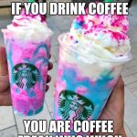 This what happen you drink coffee | WHAT HAPPENED IF YOU DRINK COFFEE; YOU ARE COFFEE FREAK WHO WHO!! | image tagged in starbucks | made w/ Imgflip meme maker