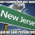 Sun-Fun New Jersey :-/ | LET'S START PLANNING OUR NEXT VACATION TO; SAID NO SANE PERSON EVER | image tagged in new jersey,memes,vacation,insane | made w/ Imgflip meme maker