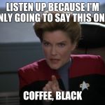 Janeway & the Power of Coffee  | LISTEN UP BECAUSE I'M ONLY GOING TO SAY THIS ONCE; COFFEE, BLACK | image tagged in i want you to bring me some coffee - captain janeway | made w/ Imgflip meme maker