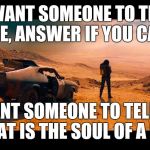 Mad max video game intro song Steven Stern Soul of a Man  | I WANT SOMEONE TO TELL ME, ANSWER IF YOU CAN; I WANT SOMEONE TO TELL ME, WHAT IS THE SOUL OF A MAN | image tagged in mad max,video games,song lyrics,memes | made w/ Imgflip meme maker