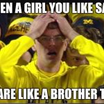 Stunned Michigan fan | WHEN A GIRL YOU LIKE SAYS; "YOU ARE LIKE A BROTHER TO ME" | image tagged in stunned michigan fan | made w/ Imgflip meme maker