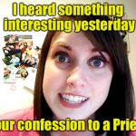 Overly Attached Girlfriend Weekend | I heard something interesting yesterday; Your confession to a Priest | image tagged in overly attached girlfriend pink,memes,overly attached girlfriend weekend | made w/ Imgflip meme maker