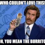 Ron Burgundy - I love Chipotle | WHO COULDN'T LOVE THIS! OH, YOU MEAN THE BURRITO! | image tagged in ron burgundy - i love chipotle | made w/ Imgflip meme maker