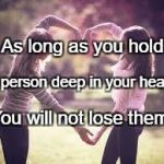 Friendship | As long as you hold; A person deep in your heart, You will not lose them. | image tagged in friendship | made w/ Imgflip meme maker
