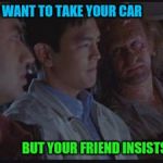 Harold And Kumar Freakshow | WHEN YOU WANT TO TAKE YOUR CAR; BUT YOUR FRIEND INSISTS ON A TAXI | image tagged in harold and kumar freakshow | made w/ Imgflip meme maker