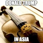 violin | DONALD TRUMP; IN ASIA | image tagged in violin | made w/ Imgflip meme maker
