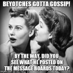 gossiping mothers | BEYOTCHES GOTTA GOSSIP! BY THE WAY, DID YOU SEE WHAT HE POSTED ON THE MESSAGE BOARDS TODAY? | image tagged in gossiping mothers | made w/ Imgflip meme maker