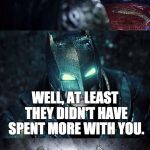 Batman Vs Superman | OUR PARENTS ARE DEAD; WELL, AT LEAST THEY DIDN'T HAVE SPENT MORE WITH YOU. | image tagged in batman vs superman | made w/ Imgflip meme maker