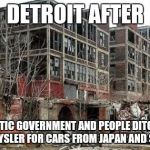 detroit | DETROIT AFTER; A DEMOCRATIC GOVERNMENT AND PEOPLE DITCHING FORD, GM AND CHRYSLER FOR CARS FROM JAPAN AND SOUTH KOREA | image tagged in detroit | made w/ Imgflip meme maker