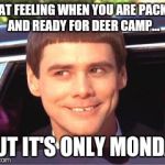 Dumb and Dumber | THAT FEELING WHEN YOU ARE PACKED AND READY FOR DEER CAMP... BUT IT'S ONLY MONDAY | image tagged in dumb and dumber | made w/ Imgflip meme maker