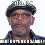 Samuel L Jackson Yes I do | "YES I DO.."; WHAT DO YOU DO SAMUEL? | image tagged in samuel l jackson yes i do | made w/ Imgflip meme maker
