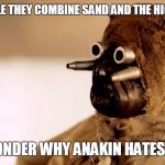 star wars sand people | SAND PEOPLE THEY COMBINE SAND AND THE HIGH GROUND; NO WONDER WHY ANAKIN HATES THEM | image tagged in star wars sand people | made w/ Imgflip meme maker