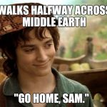 frodo | WALKS HALFWAY ACROSS MIDDLE EARTH; "GO HOME, SAM." | image tagged in frodo,scumbag | made w/ Imgflip meme maker