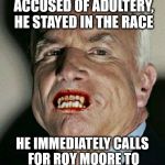 John McCain Vampire | WHEN JOHN MCCAIN WAS ACCUSED OF ADULTERY, HE STAYED IN THE RACE; HE IMMEDIATELY CALLS FOR ROY MOORE TO DROP OUT WHEN ACCUSED | image tagged in john mccain vampire | made w/ Imgflip meme maker