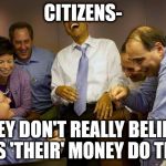 democrats | CITIZENS-; THEY DON'T REALLY BELIEVE IT'S 'THEIR' MONEY DO THEY | image tagged in democrats | made w/ Imgflip meme maker