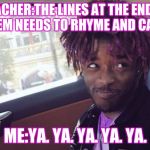 lil uzi vert | TEACHER:THE LINES AT THE END OF YOUR POEM NEEDS TO RHYME AND CAN REPEAT; ME:YA. YA. YA. YA. YA. | image tagged in lil uzi vert | made w/ Imgflip meme maker