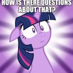 Shocked Twilight Sparkle | HOW IS THERE QUESTIONS ABOUT THAT? | image tagged in shocked twilight sparkle | made w/ Imgflip meme maker