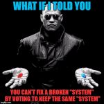 What if | WHAT IF I TOLD YOU; YOU CAN'T FIX A BROKEN "SYSTEM" BY VOTING TO KEEP THE SAME "SYSTEM" | image tagged in what if | made w/ Imgflip meme maker