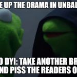 Dark Kermit | DYI: HYPE UP THE DRAMA IN UNBALANCE X3; ALSO DYI: TAKE ANOTHER BREAK AND PISS THE READERS OFF | image tagged in dark kermit | made w/ Imgflip meme maker