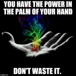 Sending Reiki | YOU HAVE THE POWER IN THE PALM OF YOUR HAND; DON'T WASTE IT. | image tagged in sending reiki | made w/ Imgflip meme maker