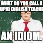 mad teachers | WHAT DO YOU CALL A STUPID ENGLISH TEACHER? AN IDIOM. | image tagged in mad teachers | made w/ Imgflip meme maker