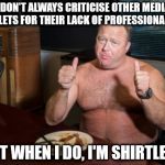 Take Me At My Word Alex Jones | I DON'T ALWAYS CRITICISE OTHER MEDIA OUTLETS FOR THEIR LACK OF PROFESSIONALISM; BUT WHEN I DO, I'M SHIRTLESS | image tagged in take me at my word alex jones | made w/ Imgflip meme maker