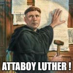 Martin Luther Nails 95 Theses | ATTABOY LUTHER ! | image tagged in martin luther nails 95 theses | made w/ Imgflip meme maker
