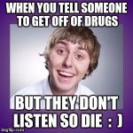 Jay inbetweeners | WHEN YOU TELL SOMEONE TO GET OFF OF DRUGS; BUT THEY DON'T LISTEN SO DIE  :  ) | image tagged in jay inbetweeners | made w/ Imgflip meme maker