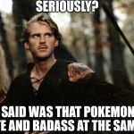 An Honest Statement | SERIOUSLY? ALL I SAID WAS THAT POKEMON CAN BE CUTE AND BADASS AT THE SAME TIME. | image tagged in wesley and princess buttercup face fire swamp the princess bride | made w/ Imgflip meme maker