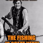Memeing / Trolling at Imgflip | COME ON IN! THE FISHING IS GREAT HERE! | image tagged in ahab,memes,fishing,clickbait,troll,trollbait | made w/ Imgflip meme maker