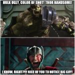 superheroes be like... | HULK UGLY, COLOR OF SNOT! THOR HANDSOME! I KNOW, RIGHT?!!! NICE OF YOU TO NOTICE BIG GUY! | image tagged in thor ragnarok,hulk,marvel,superheroes,thor,avengers | made w/ Imgflip meme maker