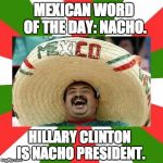 Mexican | MEXICAN WORD OF THE DAY: NACHO. HILLARY CLINTON IS NACHO PRESIDENT. | image tagged in mexican | made w/ Imgflip meme maker