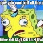 sPoNgE bOb | europe: you cant kill all the jews; Hitler: YoU CAnT KilL AlL zE JEwS | image tagged in sponge bob | made w/ Imgflip meme maker