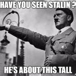 hitler | HAVE YOU SEEN STALIN ? HE'S ABOUT THIS TALL | image tagged in hitler | made w/ Imgflip meme maker