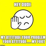 dekh | HEY DUDE; MY ATTITUDE YOUR PROBLEM 
YOUR ATTITUDE ..... MY FOOT | image tagged in dekh | made w/ Imgflip meme maker